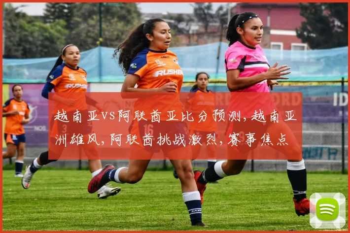 越南亚vs阿联酋亚比分预测,越南亚洲雄风,阿联酋挑战激烈,赛事焦点一触即发,悬念重重