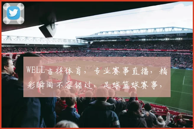 WELL吉祥体育，专业赛事直播，精彩瞬间不容错过，足球篮球赛事，尽在掌握