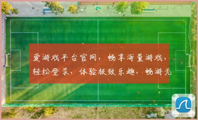 爱游戏平台官网，畅享海量游戏，轻松登录，体验极致乐趣，畅游无界，一网打尽