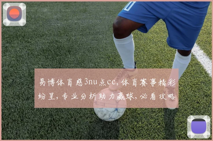 易博体育慈3nu点cc,体育赛事精彩纷呈,专业分析助力赢球,必看攻略