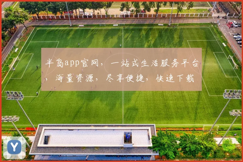 半岛app官网，一站式生活服务平台，海量资源，尽享便捷，快速下载，体验非凡