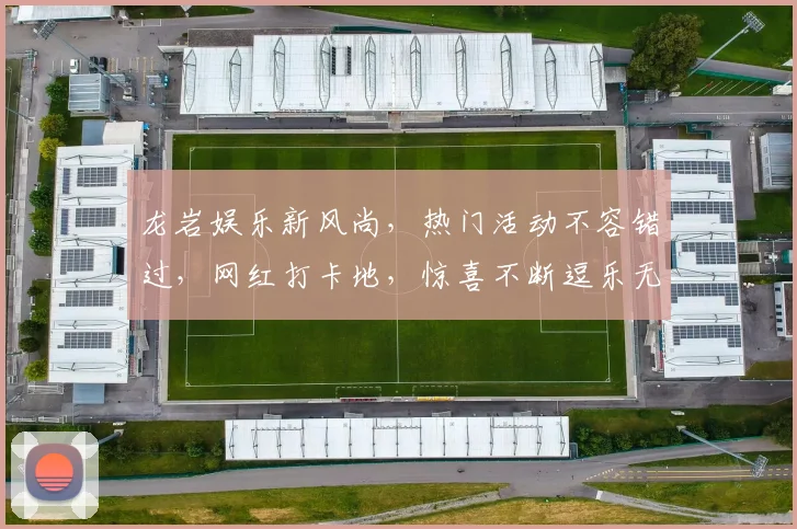 龙岩娱乐新风尚，热门活动不容错过，网红打卡地，惊喜不断逗乐无限，抢鲜体验