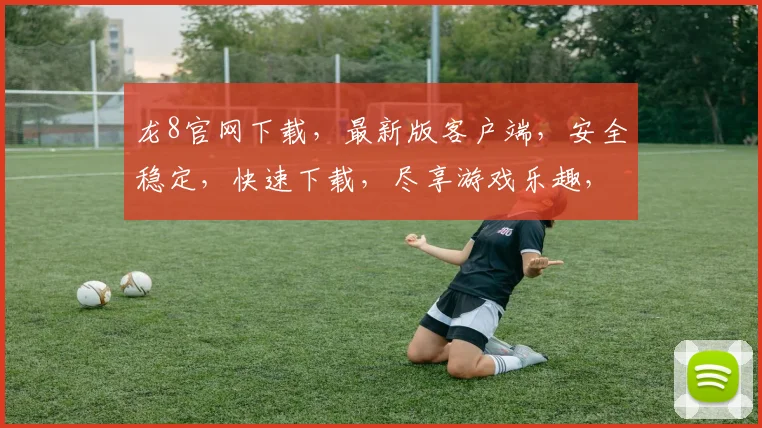龙8官网下载，最新版客户端，安全稳定，快速下载，尽享游戏乐趣，不容错过