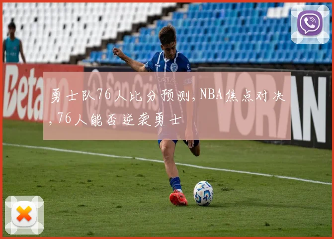 勇士队76人比分预测,NBA焦点对决,76人能否逆袭勇士