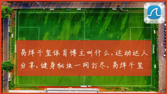 易烊千玺体育博主叫什么,运动达人分享,健身秘诀一网打尽,易烊千玺粉丝必看